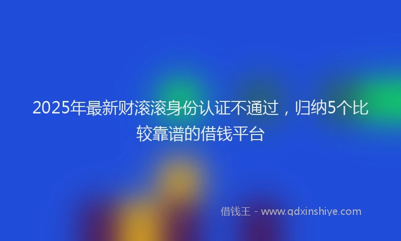 2025年最新财滚滚身份认证不通过，归纳5个比较靠谱的借钱平台