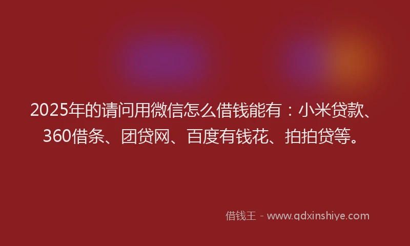 2025年的请问用微信怎么借钱能有：小米贷款、360借条、团贷网、百度有钱花、拍拍贷等。