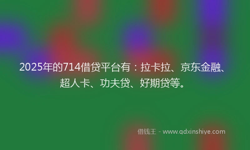 2025年的714借贷平台有：拉卡拉、京东金融、超人卡、功夫贷、好期贷等。
