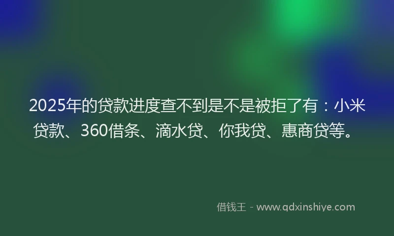 2025年的贷款进度查不到是不是被拒了有：小米贷款、360借条、滴水贷、你我贷、惠商贷等。