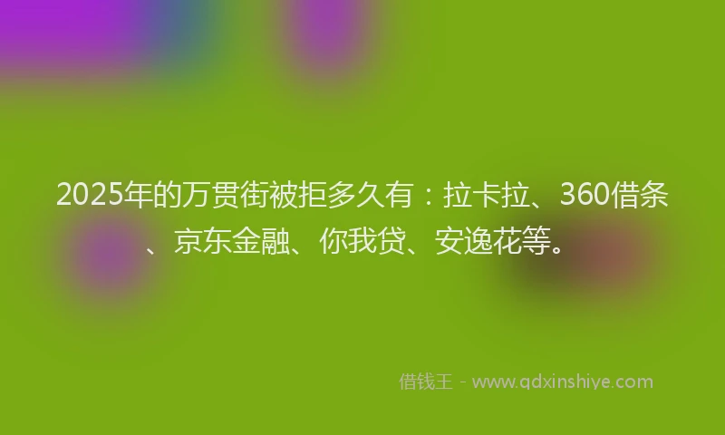 2025年的万贯街被拒多久有：拉卡拉、360借条、京东金融、你我贷、安逸花等。