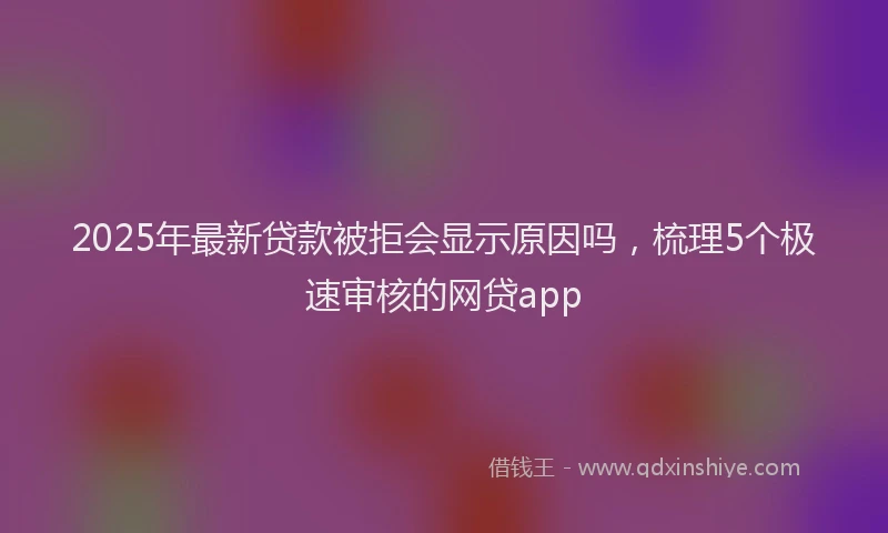 2025年最新贷款被拒会显示原因吗，梳理5个极速审核的网贷app
