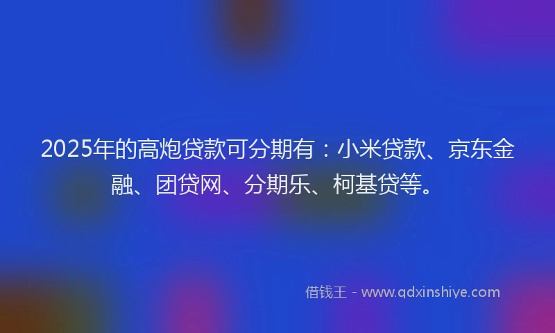 2025年的高炮贷款可分期有：小米贷款、京东金融、团贷网、分期乐、柯基贷等。