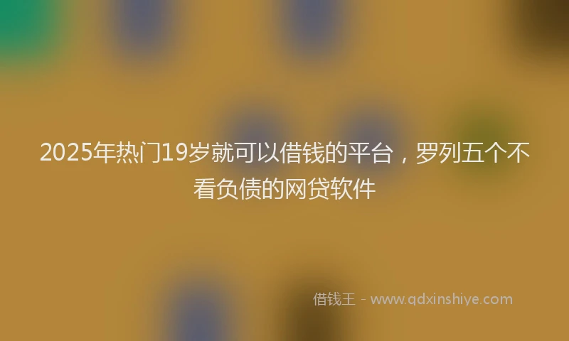 2025年热门19岁就可以借钱的平台，罗列五个不看负债的网贷软件