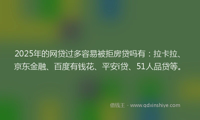 2025年的网贷过多容易被拒房贷吗有：拉卡拉、京东金融、百度有钱花、平安i贷、51人品贷等。