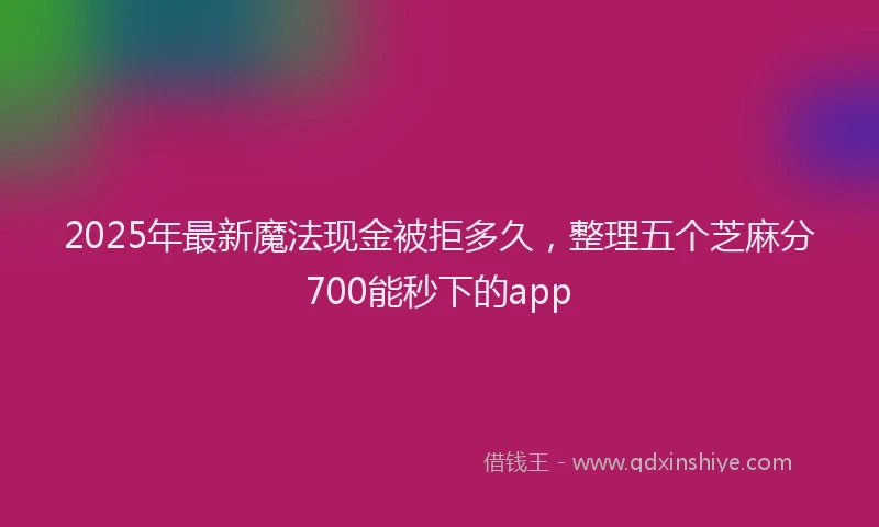 2025年最新魔法现金被拒多久，整理五个芝麻分700能秒下的app