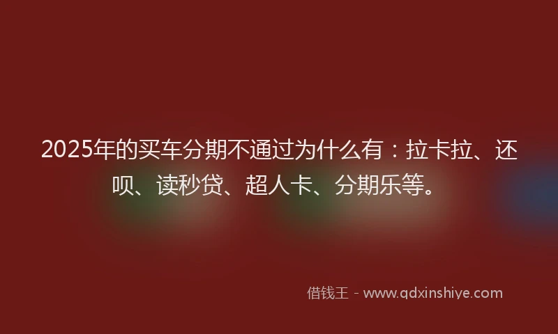 2025年的买车分期不通过为什么有：拉卡拉、还呗、读秒贷、超人卡、分期乐等。