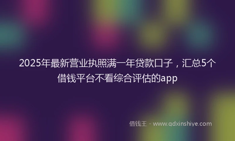 2025年最新营业执照满一年贷款口子，汇总5个借钱平台不看综合评估的app