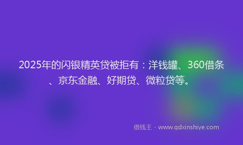 2025年的闪银精英贷被拒有：洋钱罐、360借条、京东金融、好期贷、微粒贷等。