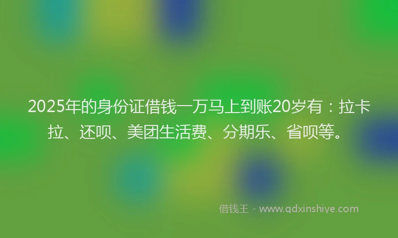 2025年的身份证借钱一万马上到账20岁有：拉卡拉、还呗、美团生活费、分期乐、省呗等。