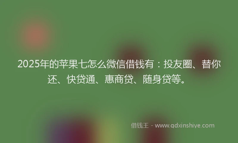2025年的苹果七怎么微信借钱有：投友圈、替你还、快贷通、惠商贷、随身贷等。