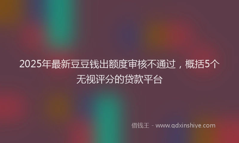 2025年最新豆豆钱出额度审核不通过，概括5个无视评分的贷款平台