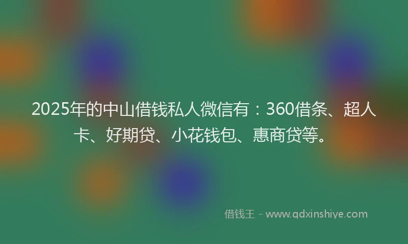 2025年的中山借钱私人微信有：360借条、超人卡、好期贷、小花钱包、惠商贷等。
