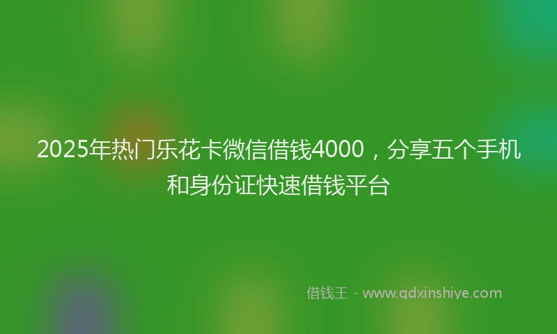 2025年热门乐花卡微信借钱4000，分享五个手机和身份证快速借钱平台