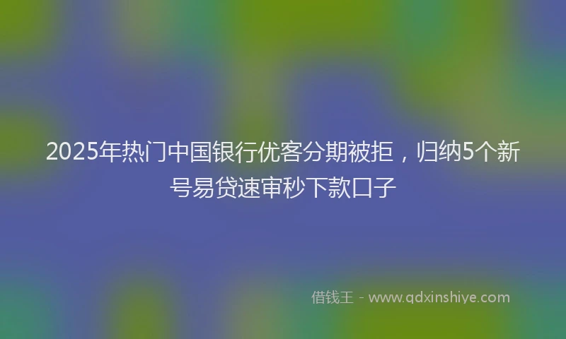 2025年热门中国银行优客分期被拒，归纳5个新号易贷速审秒下款口子