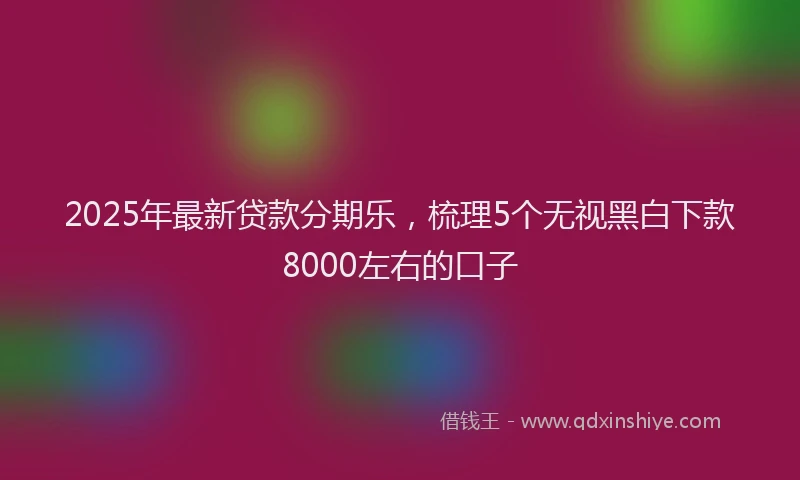 2025年最新贷款分期乐，梳理5个无视黑白下款8000左右的口子