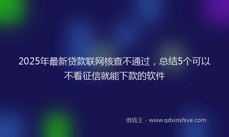 2025年最新贷款联网核查不通过，总结5个可以不看征信就能下款的软件