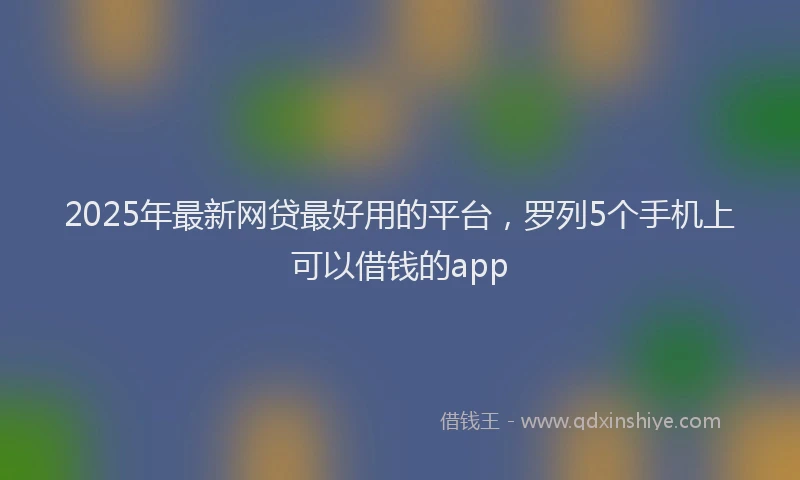 2025年最新网贷最好用的平台，罗列5个手机上可以借钱的app