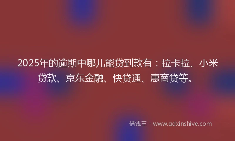 2025年的逾期中哪儿能贷到款有：拉卡拉、小米贷款、京东金融、快贷通、惠商贷等。