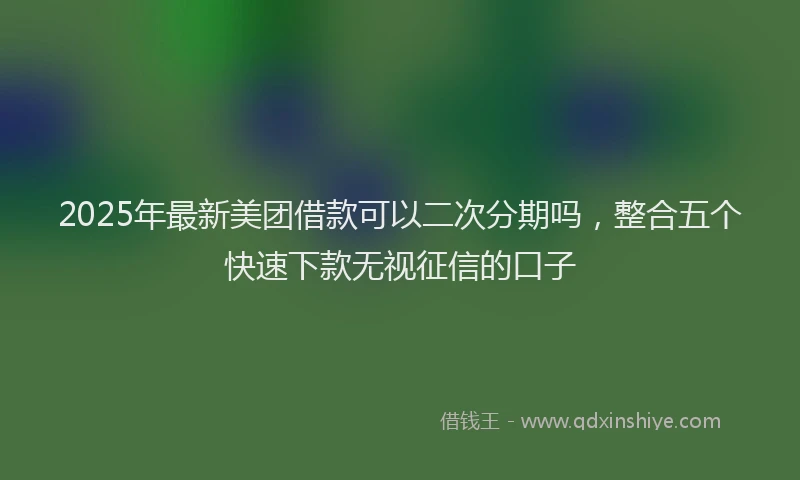 2025年最新美团借款可以二次分期吗，整合五个快速下款无视征信的口子
