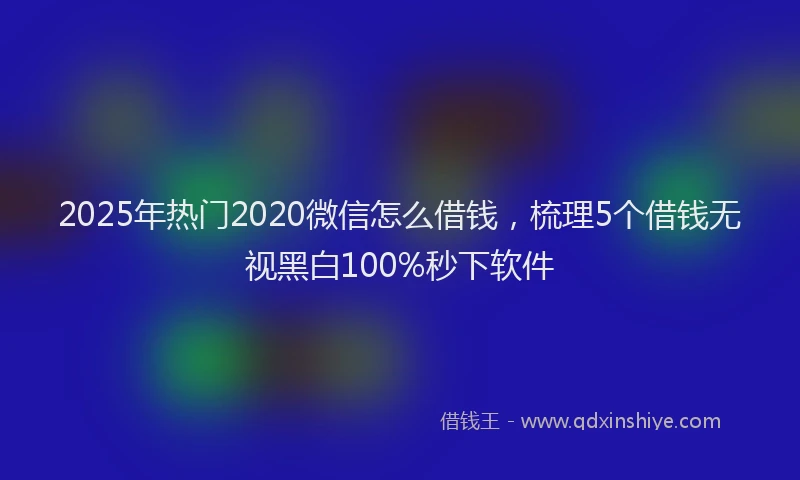 2025年热门2020微信怎么借钱，梳理5个借钱无视黑白100%秒下软件
