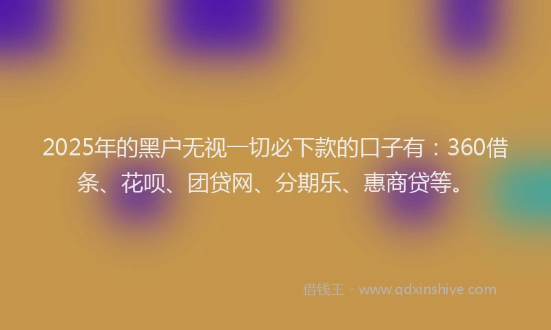 2025年的黑户无视一切必下款的口子有：360借条、花呗、团贷网、分期乐、惠商贷等。