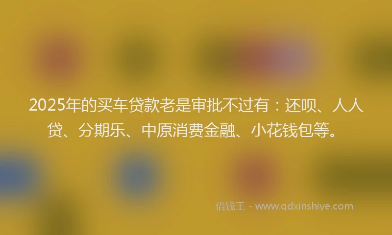 2025年的买车贷款老是审批不过有：还呗、人人贷、分期乐、中原消费金融、小花钱包等。