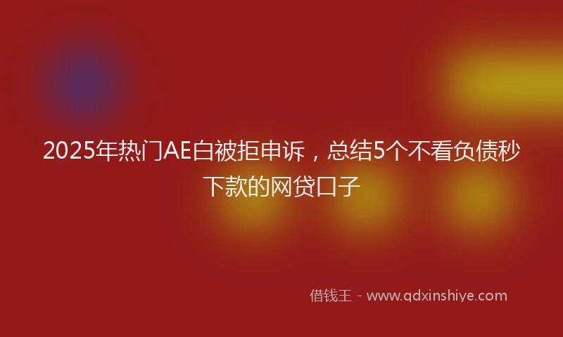 2025年热门AE白被拒申诉，总结5个不看负债秒下款的网贷口子