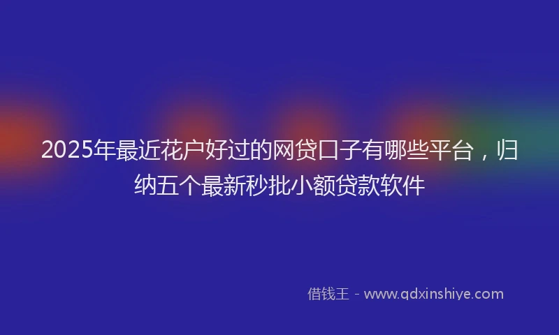 2025年最近花户好过的网贷口子有哪些平台，归纳五个最新秒批小额贷款软件