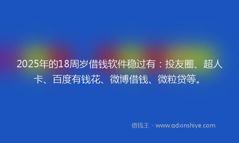 2025年的18周岁借钱软件稳过有：投友圈、超人卡、百度有钱花、微博借钱、微粒贷等。
