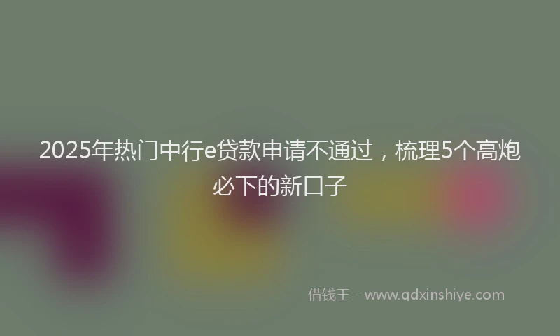 2025年热门中行e贷款申请不通过，梳理5个高炮必下的新口子