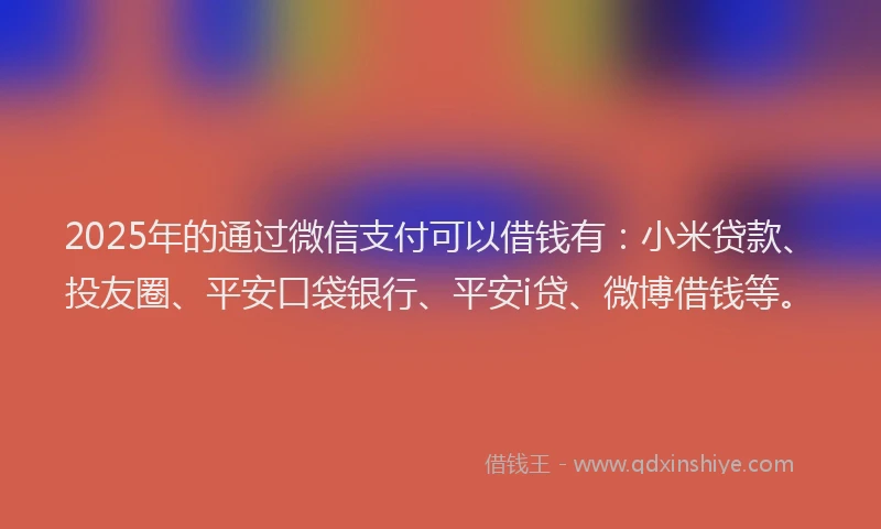 2025年的通过微信支付可以借钱有：小米贷款、投友圈、平安口袋银行、平安i贷、微博借钱等。