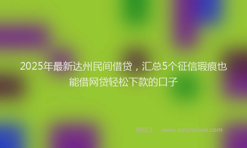 2025年最新达州民间借贷，汇总5个征信瑕疵也能借网贷轻松下款的口子
