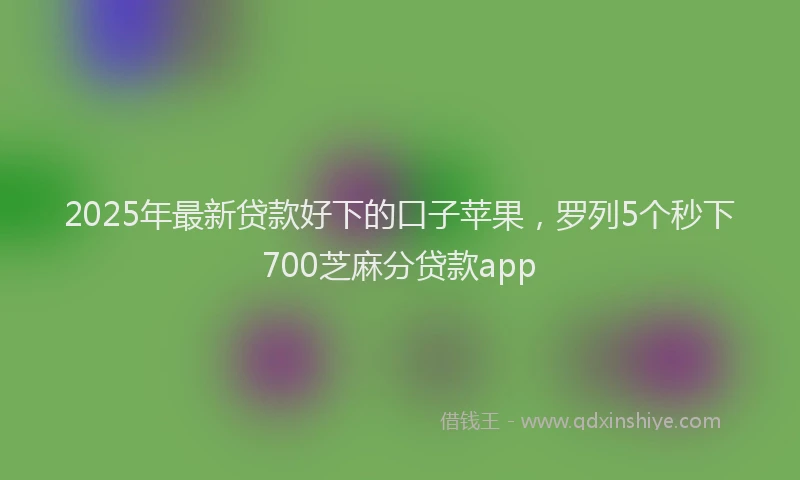 2025年最新贷款好下的口子苹果，罗列5个秒下700芝麻分贷款app