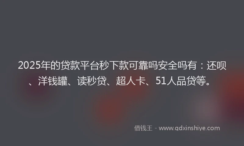 2025年的贷款平台秒下款可靠吗安全吗有：还呗、洋钱罐、读秒贷、超人卡、51人品贷等。
