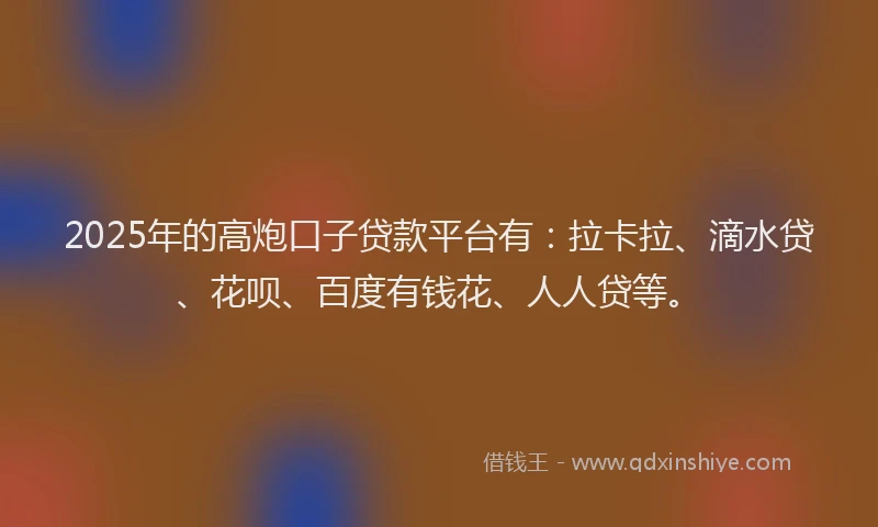 2025年的高炮口子贷款平台有：拉卡拉、滴水贷、花呗、百度有钱花、人人贷等。