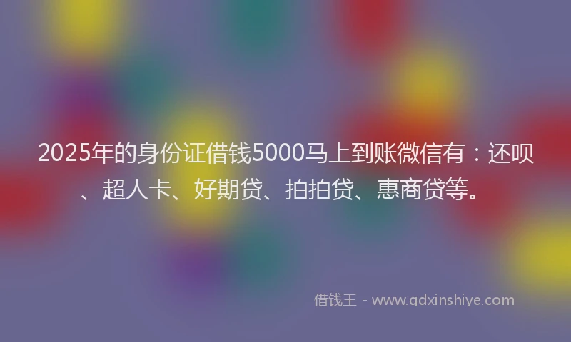 2025年的身份证借钱5000马上到账微信有：还呗、超人卡、好期贷、拍拍贷、惠商贷等。