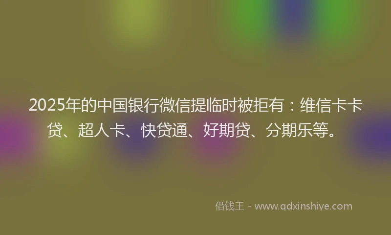 2025年的中国银行微信提临时被拒有：维信卡卡贷、超人卡、快贷通、好期贷、分期乐等。
