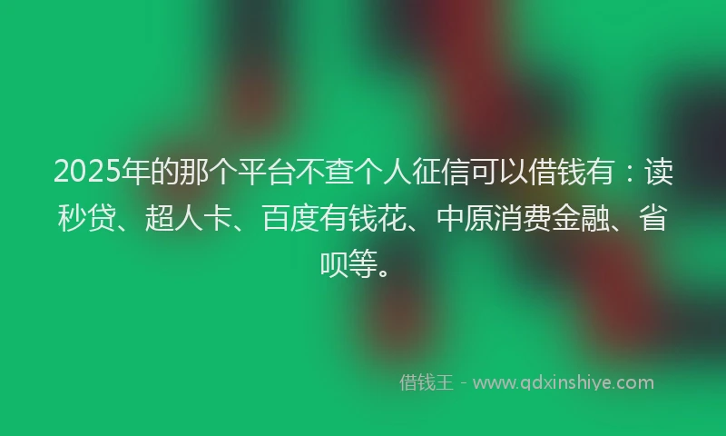 2025年的那个平台不查个人征信可以借钱有：读秒贷、超人卡、百度有钱花、中原消费金融、省呗等。