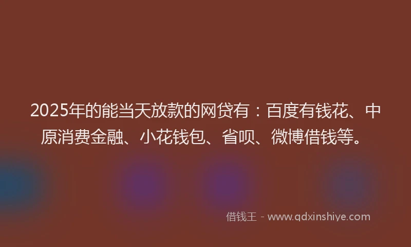 2025年的能当天放款的网贷有：百度有钱花、中原消费金融、小花钱包、省呗、微博借钱等。