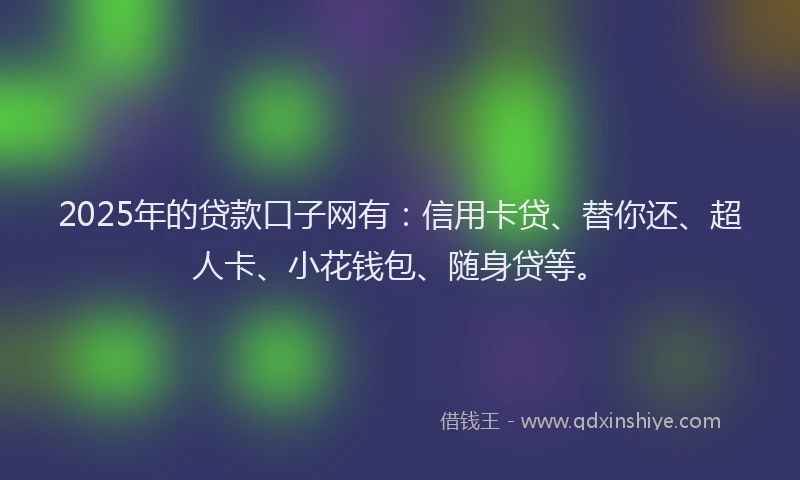 2025年的贷款口子网有：信用卡贷、替你还、超人卡、小花钱包、随身贷等。