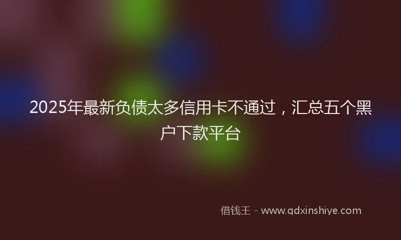 2025年最新负债太多信用卡不通过，汇总五个黑户下款平台