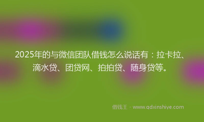 2025年的与微信团队借钱怎么说话有：拉卡拉、滴水贷、团贷网、拍拍贷、随身贷等。