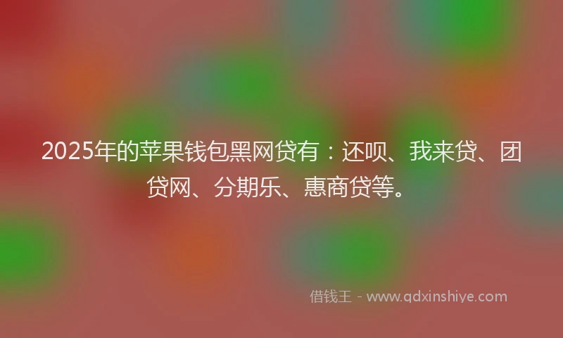 2025年的苹果钱包黑网贷有：还呗、我来贷、团贷网、分期乐、惠商贷等。
