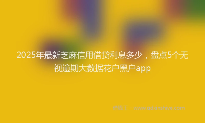 2025年最新芝麻信用借贷利息多少，盘点5个无视逾期大数据花户黑户app