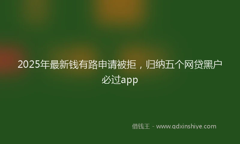 2025年最新钱有路申请被拒，归纳五个网贷黑户必过app