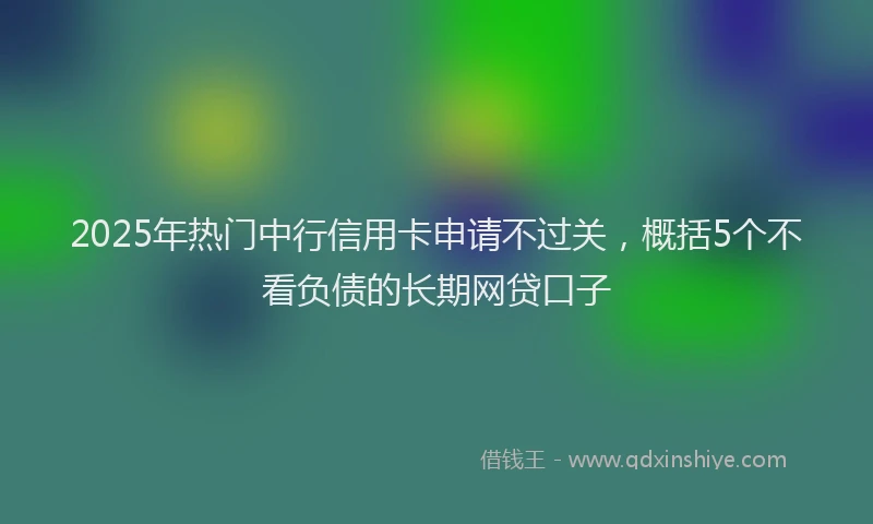 2025年热门中行信用卡申请不过关，概括5个不看负债的长期网贷口子