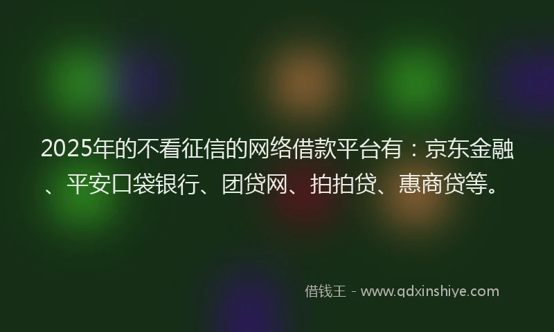 2025年的不看征信的网络借款平台有：京东金融、平安口袋银行、团贷网、拍拍贷、惠商贷等。