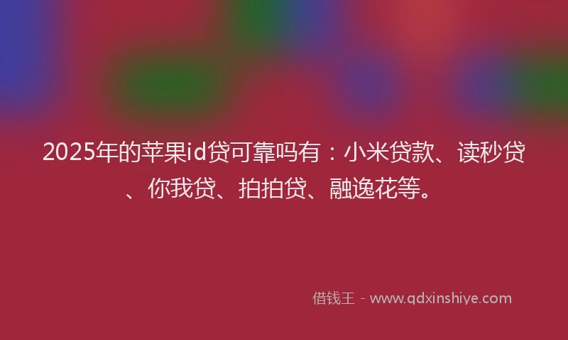 2025年的苹果id贷可靠吗有：小米贷款、读秒贷、你我贷、拍拍贷、融逸花等。
