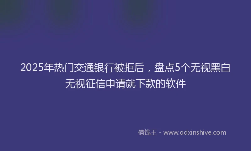 2025年热门交通银行被拒后，盘点5个无视黑白无视征信申请就下款的软件